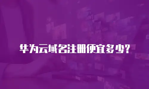 华为云域名注册便宜多少？