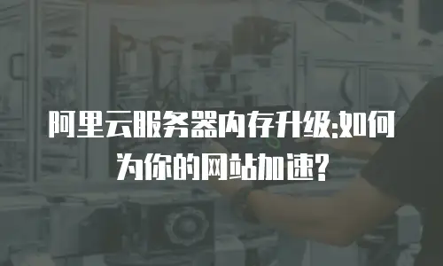 阿里云服务器内存升级:如何为你的网站加速?