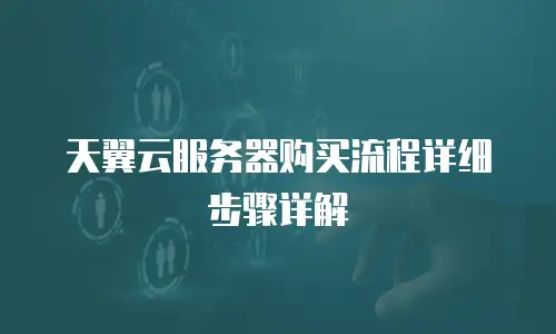 天翼云服务器购买流程详细步骤详解