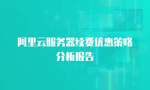 阿里云服务器续费优惠策略分析报告
