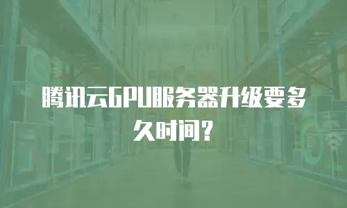 腾讯云GPU服务器升级要多久时间？