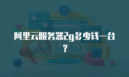 阿里云服务器2g多少钱一台？