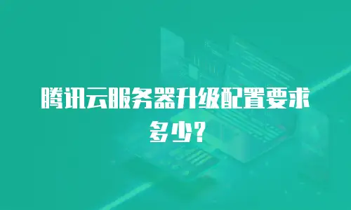 腾讯云服务器升级配置要求多少？
