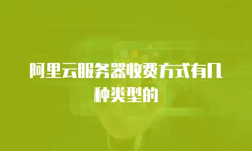 阿里云服务器收费方式有几种类型的