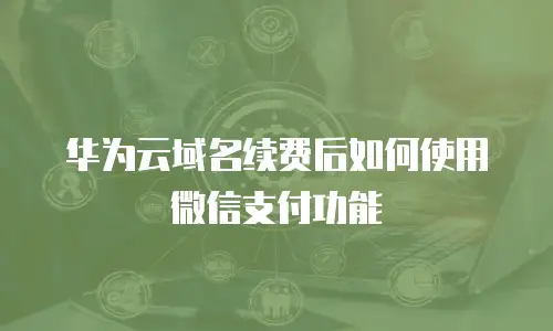 华为云域名续费后如何使用微信支付功能