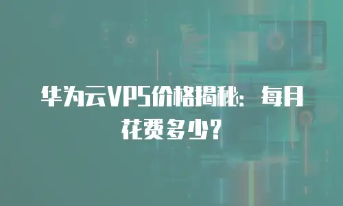 华为云VPS价格揭秘：每月花费多少？