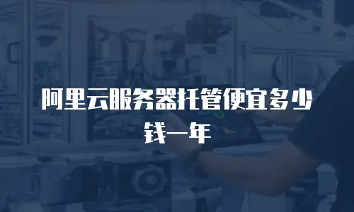 阿里云服务器托管便宜多少钱一年
