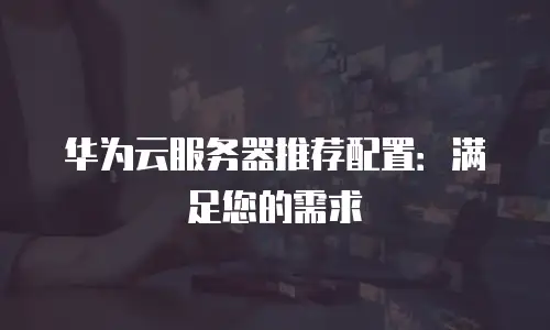 华为云服务器推荐配置：满足您的需求