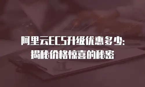 阿里云ECS升级优惠多少：揭秘价格惊喜的秘密