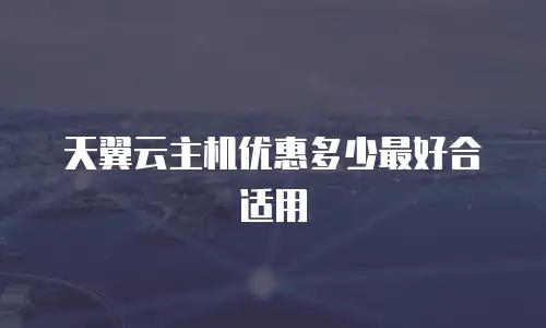 天翼云主机优惠多少最好合适用