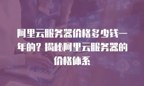 阿里云服务器价格多少钱一年的？揭秘阿里云服务器的价格体系