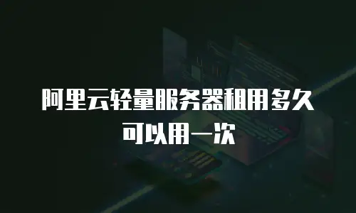 阿里云轻量服务器租用多久可以用一次