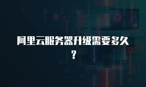 阿里云服务器升级需要多久？