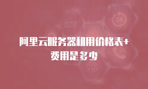阿里云服务器租用价格表+费用是多少