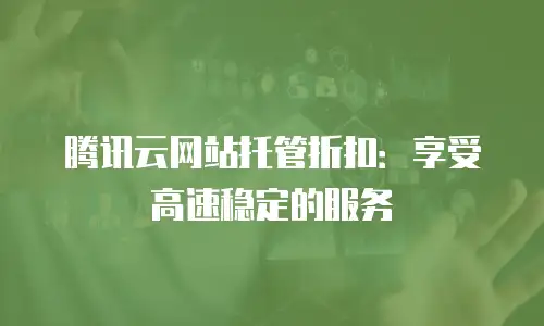 腾讯云网站托管折扣：享受高速稳定的服务