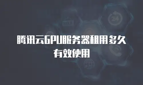 腾讯云GPU服务器租用多久有效使用