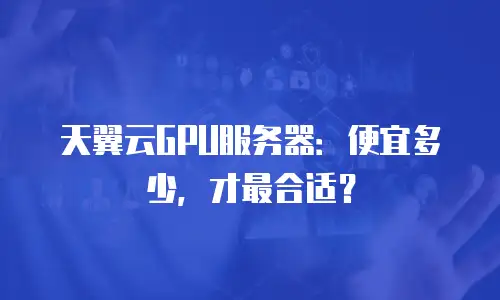 天翼云GPU服务器：便宜多少，才最合适？