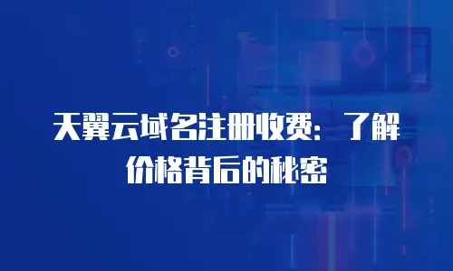 天翼云域名注册收费：了解价格背后的秘密