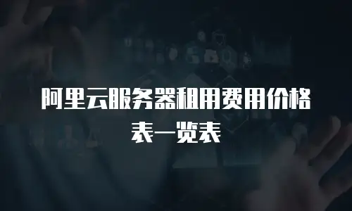 阿里云服务器租用费用价格表一览表
