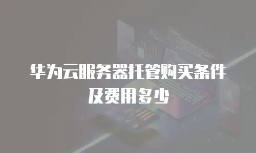 华为云服务器托管购买条件及费用多少