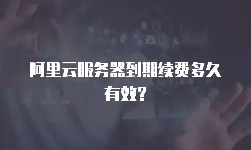 阿里云服务器到期续费多久有效？
