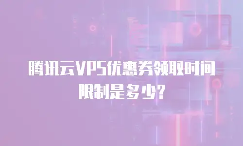 腾讯云VPS优惠券领取时间限制是多少？