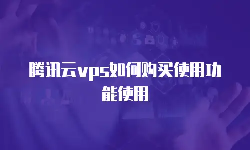 腾讯云vps如何购买使用功能使用