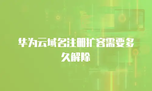 华为云域名注册扩容需要多久解除