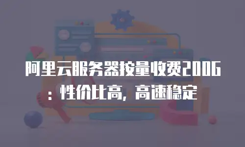阿里云服务器按量收费200G: 性价比高, 高速稳定
