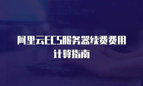 阿里云ECS服务器续费费用计算指南