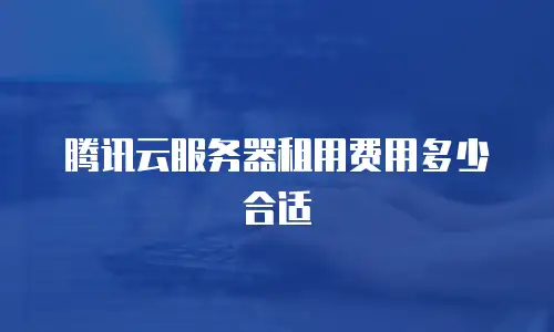 腾讯云服务器租用费用多少合适