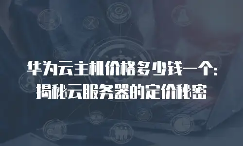 华为云主机价格多少钱一个：揭秘云服务器的定价秘密