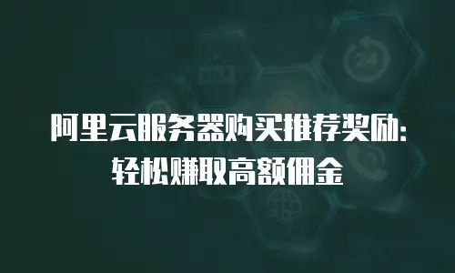 阿里云服务器购买推荐奖励：轻松赚取高额佣金