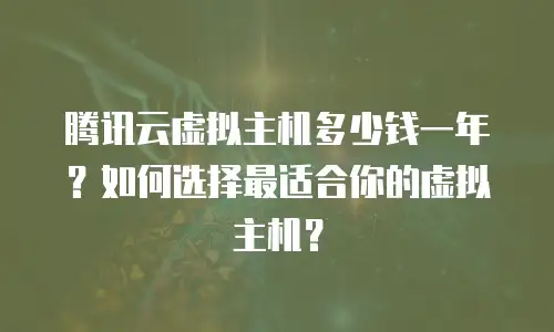 腾讯云虚拟主机多少钱一年？如何选择最适合你的虚拟主机？