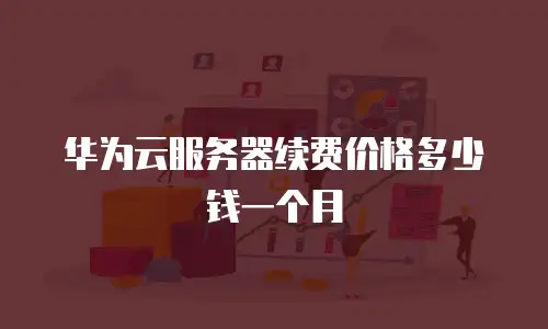 华为云服务器续费价格多少钱一个月