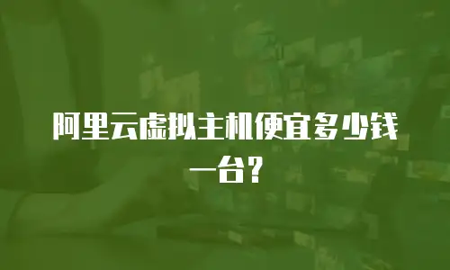 阿里云虚拟主机便宜多少钱一台？