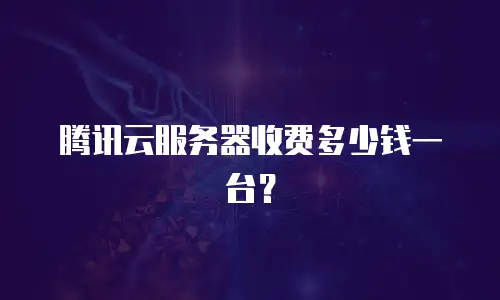 腾讯云服务器收费多少钱一台？