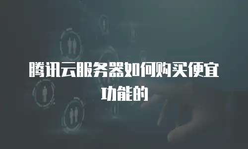 腾讯云服务器如何购买便宜功能的