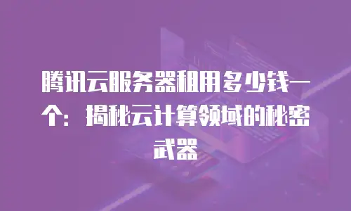 腾讯云服务器租用多少钱一个：揭秘云计算领域的秘密武器