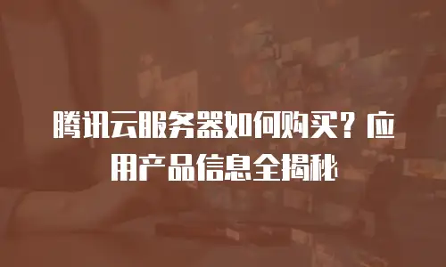 腾讯云服务器如何购买？应用产品信息全揭秘