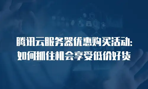 腾讯云服务器优惠购买活动：如何抓住机会享受低价好货