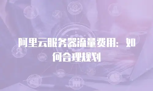 阿里云服务器流量费用：如何合理规划