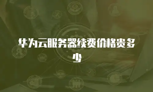 华为云服务器续费价格贵多少