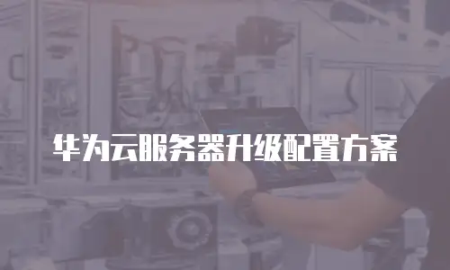 华为云服务器升级配置方案