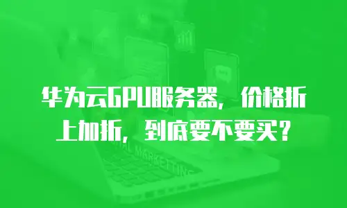 华为云GPU服务器，价格折上加折，到底要不要买？