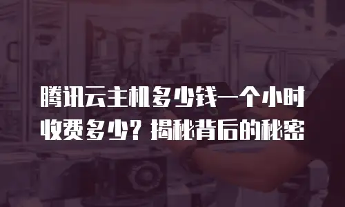 腾讯云主机多少钱一个小时收费多少？揭秘背后的秘密