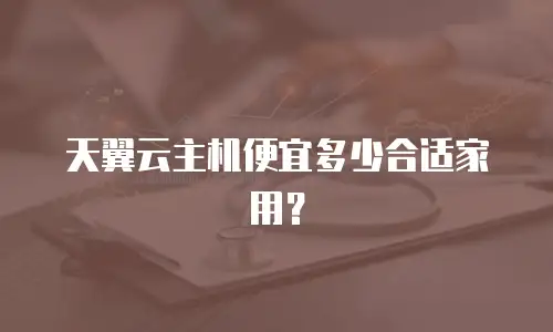 天翼云主机便宜多少合适家用？