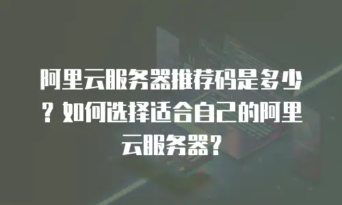 阿里云服务器推荐码是多少？如何选择适合自己的阿里云服务器？