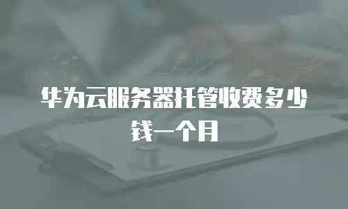 华为云服务器托管收费多少钱一个月