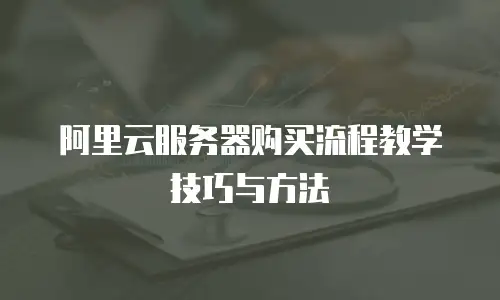 阿里云服务器购买流程教学技巧与方法